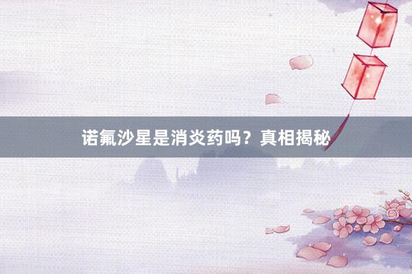 诺氟沙星是消炎药吗？真相揭秘
