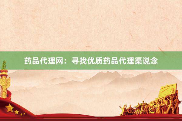 药品代理网：寻找优质药品代理渠说念