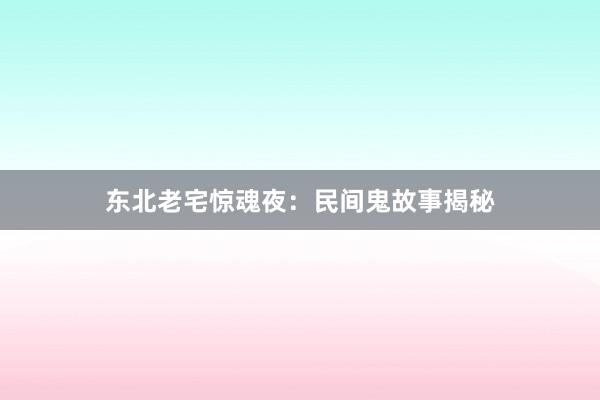 东北老宅惊魂夜:民间鬼故事揭秘
