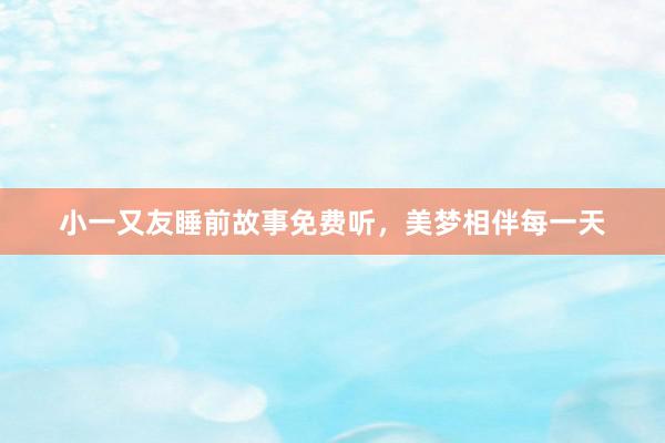 小一又友睡前故事免费听,美梦相伴每一天