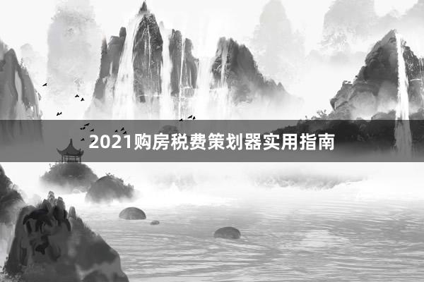 2021购房税费策划器实用指南